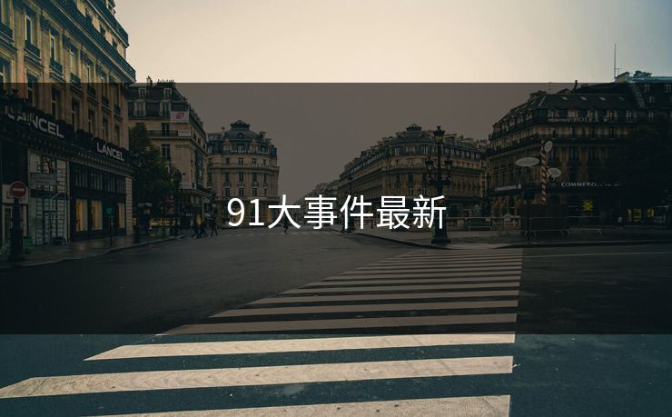 91大事件最新 91网 91网浏览器 91网在线观看 91网址导航 91爆料猛料吃瓜 91爆料今日大赛 91大事件 91大事件线路 91大事件近日 91大事件每日大赛 91视频 新91视频 91爆料 第1张