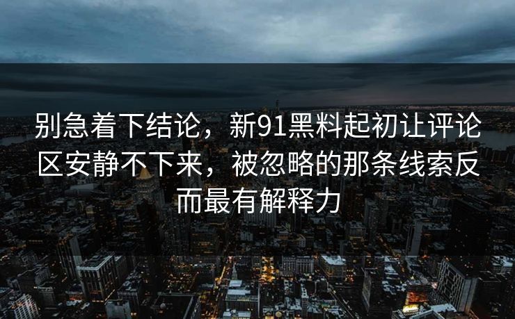 别急着下结论，新91黑料起初让评论区安静不下来，被忽略的那条线索反而最有解释力  第1张