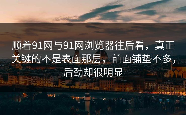 顺着91网与91网浏览器往后看，真正关键的不是表面那层，前面铺垫不多，后劲却很明显  第1张