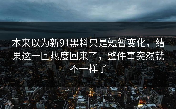 本来以为新91黑料只是短暂变化，结果这一回热度回来了，整件事突然就不一样了  第1张