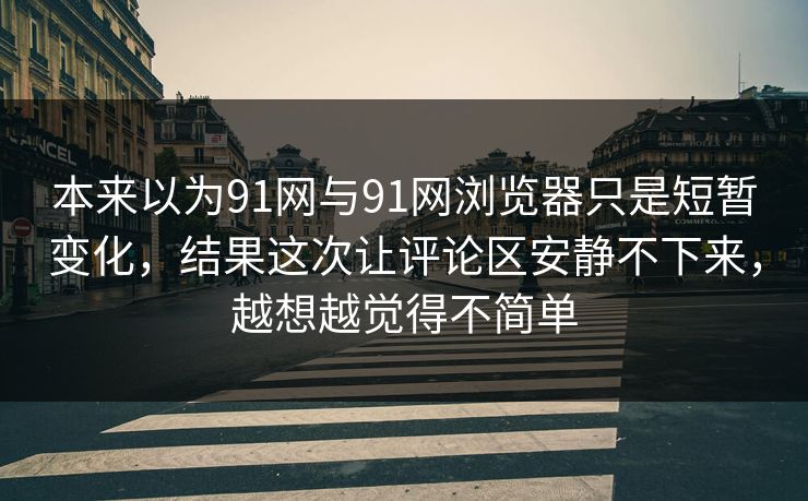 本来以为91网与91网浏览器只是短暂变化，结果这次让评论区安静不下来，越想越觉得不简单  第1张