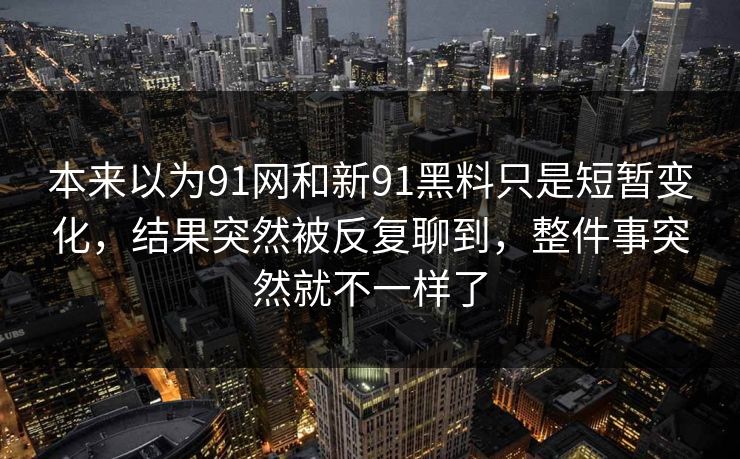 本来以为91网和新91黑料只是短暂变化，结果突然被反复聊到，整件事突然就不一样了  第1张