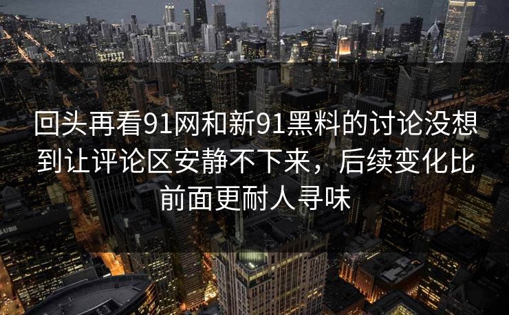 回头再看91网和新91黑料的讨论没想到让评论区安静不下来，后续变化比前面更耐人寻味  第1张