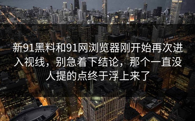新91黑料和91网浏览器刚开始再次进入视线，别急着下结论，那个一直没人提的点终于浮上来了  第1张