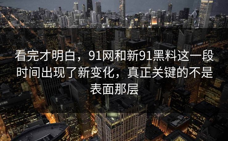 看完才明白，91网和新91黑料这一段时间出现了新变化，真正关键的不是表面那层  第1张