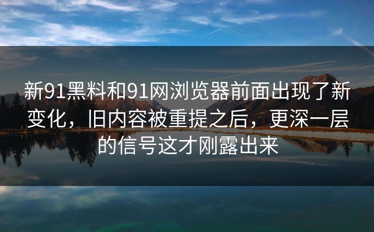 新91黑料和91网浏览器前面出现了新变化，旧内容被重提之后，更深一层的信号这才刚露出来  第1张