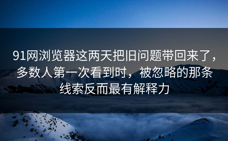 91网浏览器这两天把旧问题带回来了，多数人第一次看到时，被忽略的那条线索反而最有解释力  第1张