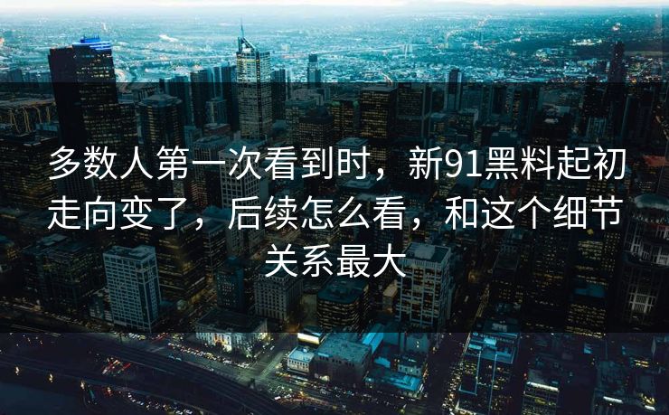 多数人第一次看到时，新91黑料起初走向变了，后续怎么看，和这个细节关系最大  第1张