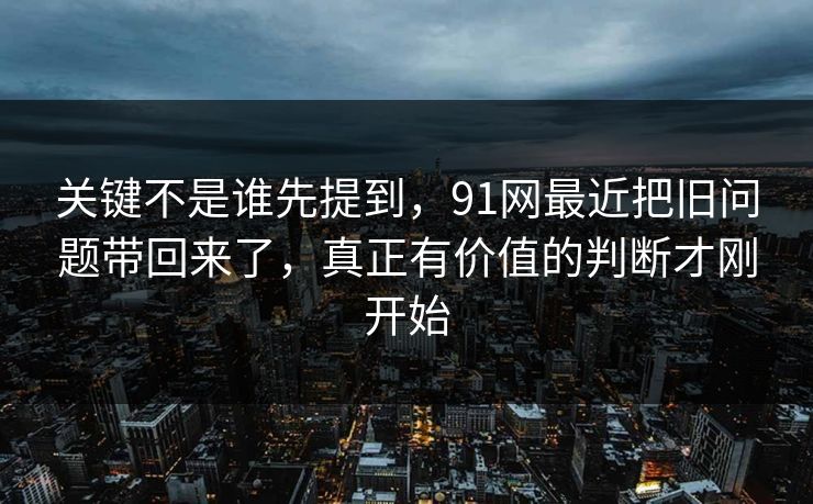 关键不是谁先提到，91网最近把旧问题带回来了，真正有价值的判断才刚开始  第1张