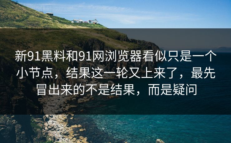 新91黑料和91网浏览器看似只是一个小节点，结果这一轮又上来了，最先冒出来的不是结果，而是疑问  第1张