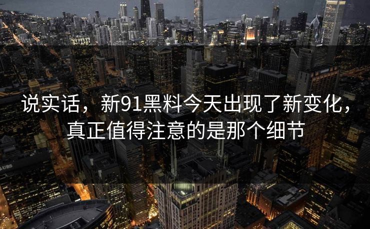 说实话，新91黑料今天出现了新变化，真正值得注意的是那个细节  第1张