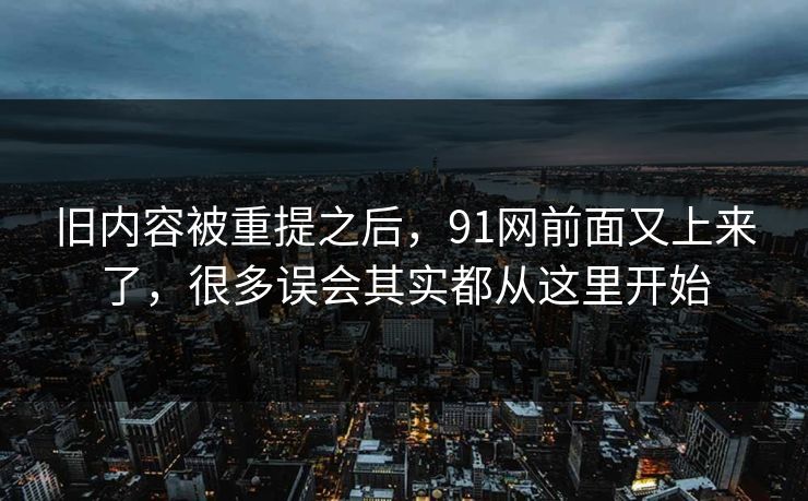 旧内容被重提之后，91网前面又上来了，很多误会其实都从这里开始  第1张