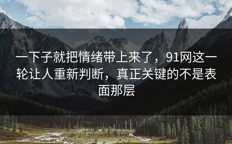 一下子就把情绪带上来了，91网这一轮让人重新判断，真正关键的不是表面那层  第1张