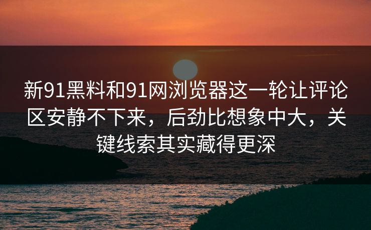 新91黑料和91网浏览器这一轮让评论区安静不下来，后劲比想象中大，关键线索其实藏得更深  第1张