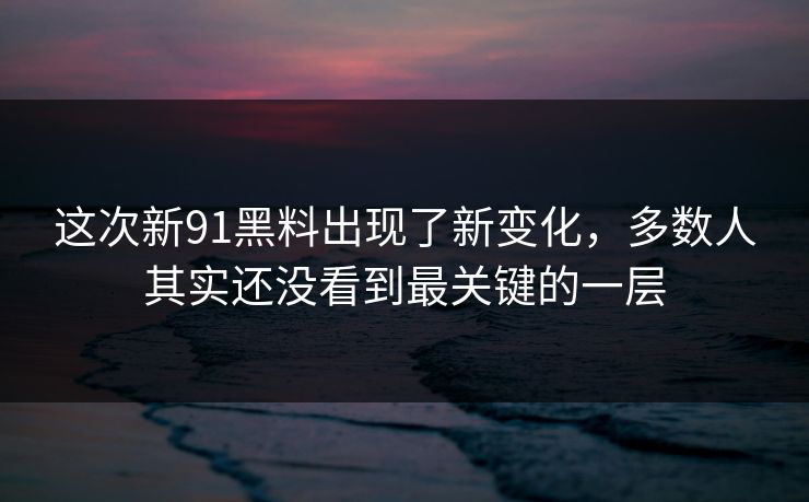 这次新91黑料出现了新变化，多数人其实还没看到最关键的一层  第1张