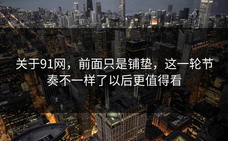 关于91网，前面只是铺垫，这一轮节奏不一样了以后更值得看  第1张
