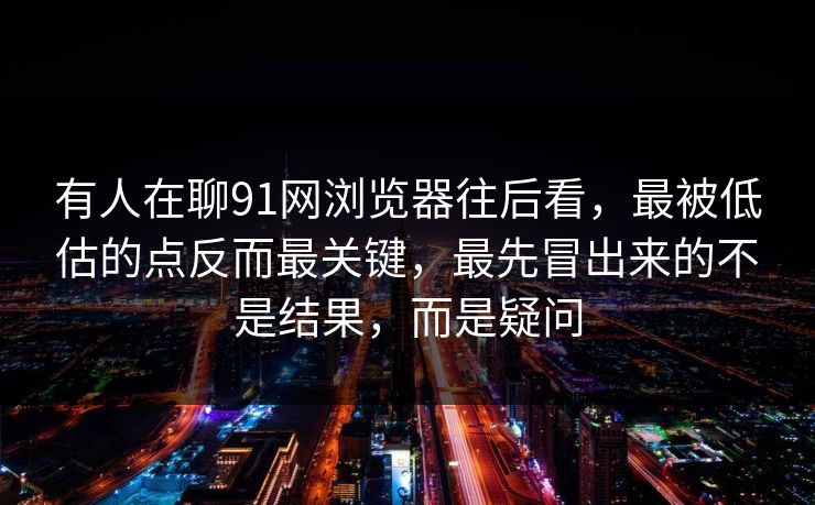 有人在聊91网浏览器往后看，最被低估的点反而最关键，最先冒出来的不是结果，而是疑问  第1张