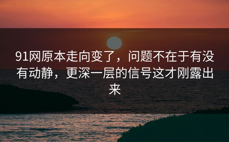 91网原本走向变了，问题不在于有没有动静，更深一层的信号这才刚露出来  第1张