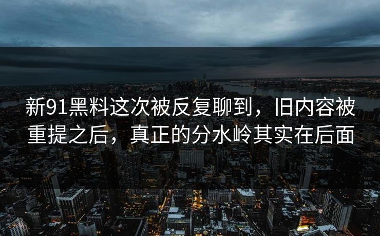 新91黑料这次被反复聊到，旧内容被重提之后，真正的分水岭其实在后面  第1张