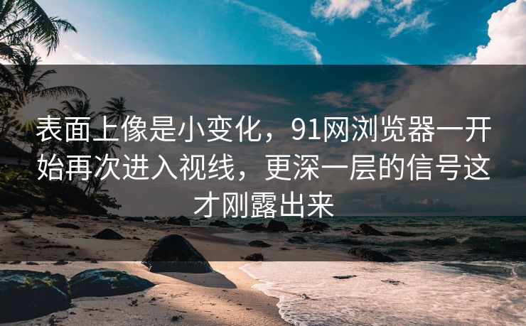 表面上像是小变化，91网浏览器一开始再次进入视线，更深一层的信号这才刚露出来  第1张