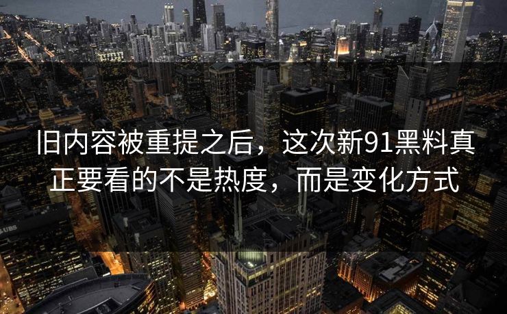 旧内容被重提之后，这次新91黑料真正要看的不是热度，而是变化方式  第1张