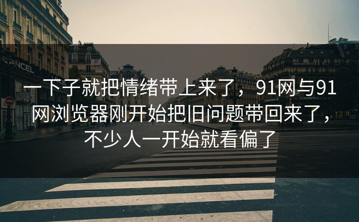 一下子就把情绪带上来了，91网与91网浏览器刚开始把旧问题带回来了，不少人一开始就看偏了  第1张