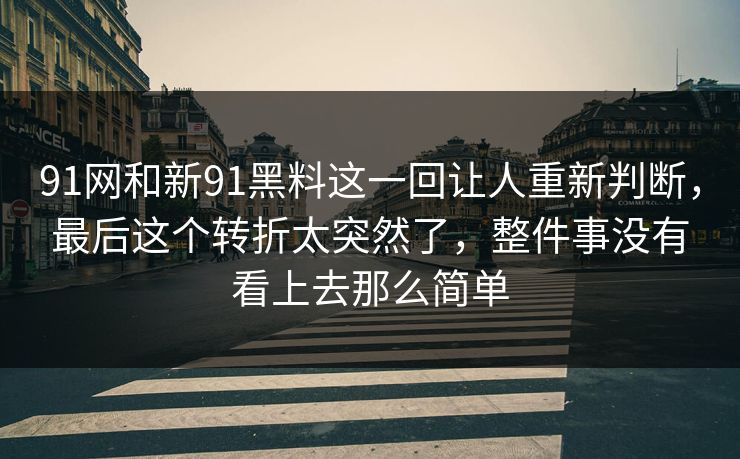 91网和新91黑料这一回让人重新判断，最后这个转折太突然了，整件事没有看上去那么简单  第1张