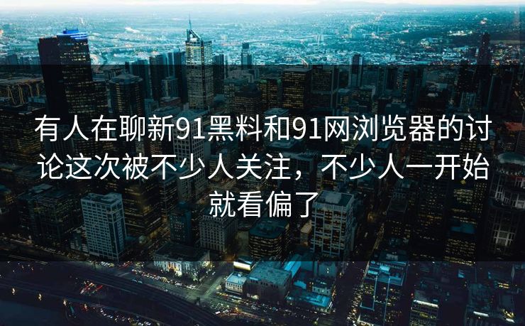 有人在聊新91黑料和91网浏览器的讨论这次被不少人关注，不少人一开始就看偏了  第1张