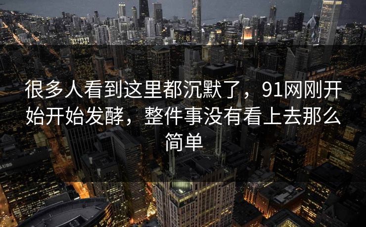 很多人看到这里都沉默了，91网刚开始开始发酵，整件事没有看上去那么简单  第1张