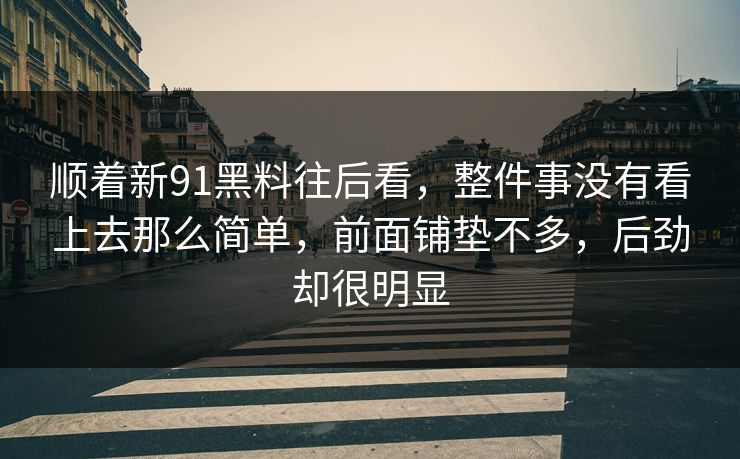 顺着新91黑料往后看，整件事没有看上去那么简单，前面铺垫不多，后劲却很明显  第1张