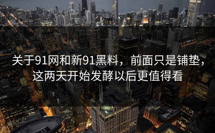 关于91网和新91黑料，前面只是铺垫，这两天开始发酵以后更值得看  第1张