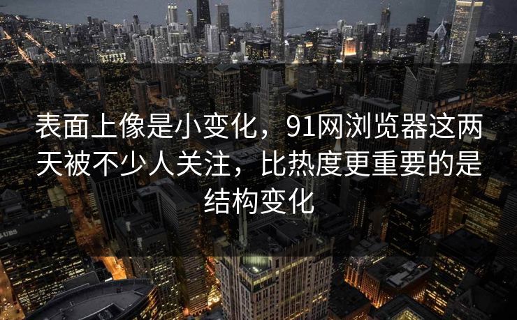 表面上像是小变化，91网浏览器这两天被不少人关注，比热度更重要的是结构变化  第1张