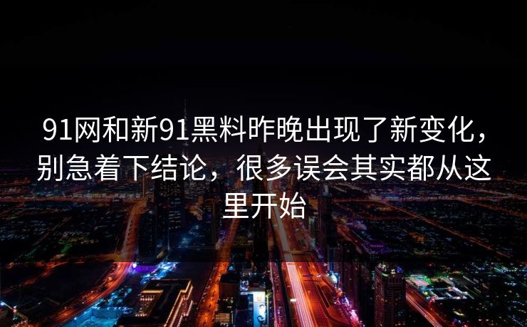 91网和新91黑料昨晚出现了新变化，别急着下结论，很多误会其实都从这里开始  第1张
