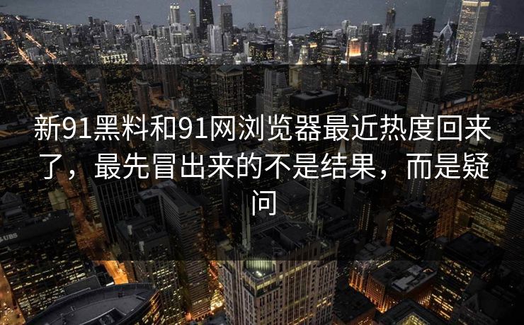 新91黑料和91网浏览器最近热度回来了，最先冒出来的不是结果，而是疑问  第1张
