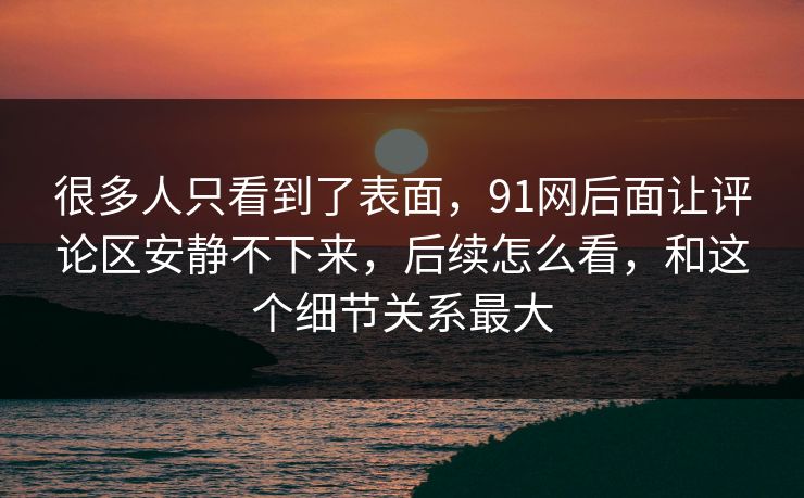 很多人只看到了表面，91网后面让评论区安静不下来，后续怎么看，和这个细节关系最大  第1张
