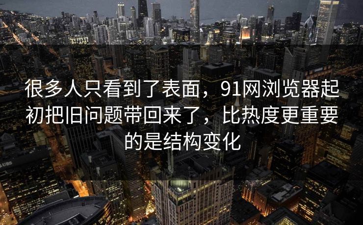 很多人只看到了表面，91网浏览器起初把旧问题带回来了，比热度更重要的是结构变化  第1张