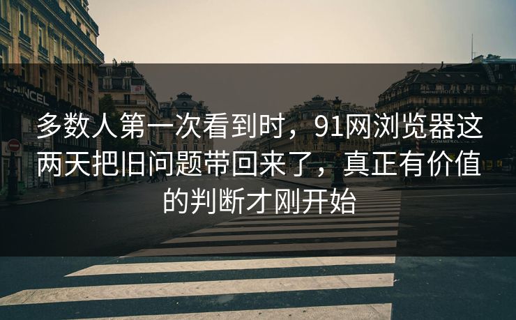 多数人第一次看到时，91网浏览器这两天把旧问题带回来了，真正有价值的判断才刚开始  第1张