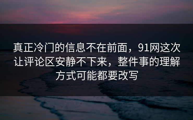 真正冷门的信息不在前面，91网这次让评论区安静不下来，整件事的理解方式可能都要改写  第1张