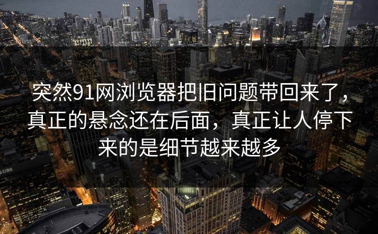突然91网浏览器把旧问题带回来了，真正的悬念还在后面，真正让人停下来的是细节越来越多  第1张