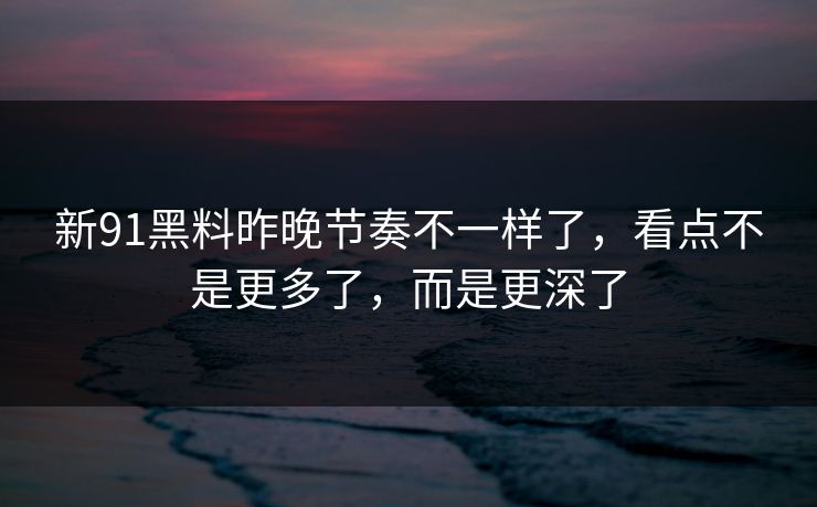 新91黑料昨晚节奏不一样了，看点不是更多了，而是更深了  第1张