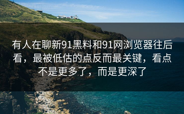 有人在聊新91黑料和91网浏览器往后看，最被低估的点反而最关键，看点不是更多了，而是更深了  第1张