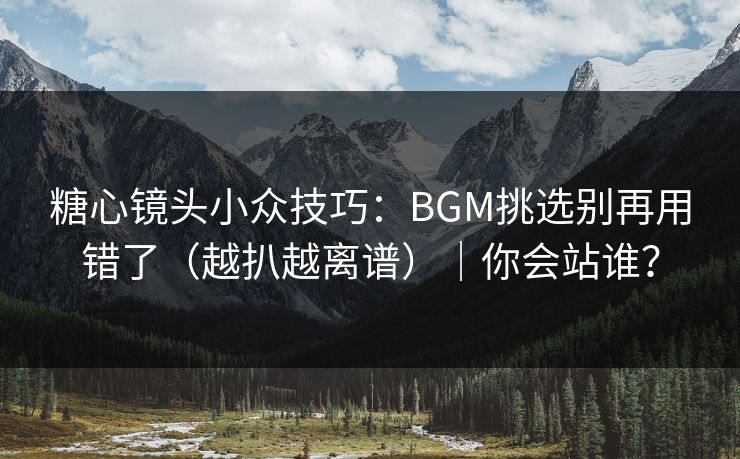 糖心镜头小众技巧：BGM挑选别再用错了（越扒越离谱）｜你会站谁？  第1张