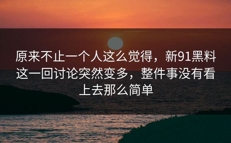 原来不止一个人这么觉得，新91黑料这一回讨论突然变多，整件事没有看上去那么简单  第1张