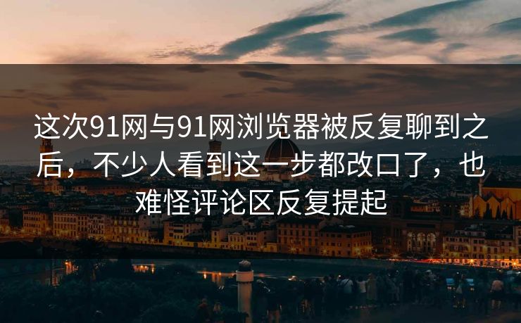 这次91网与91网浏览器被反复聊到之后，不少人看到这一步都改口了，也难怪评论区反复提起  第1张
