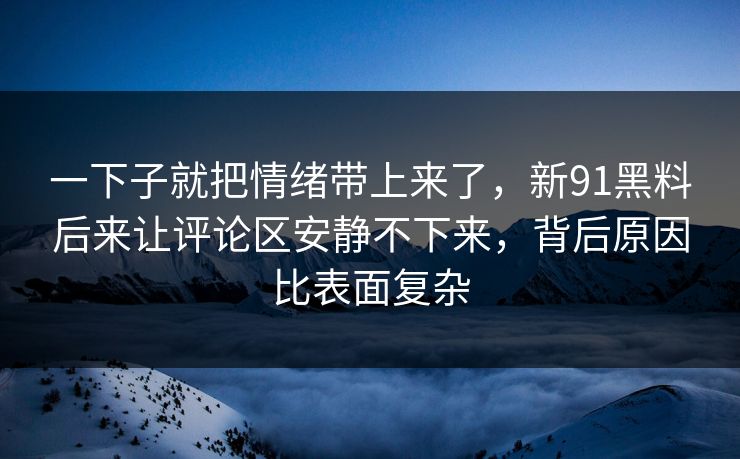 一下子就把情绪带上来了，新91黑料后来让评论区安静不下来，背后原因比表面复杂  第1张