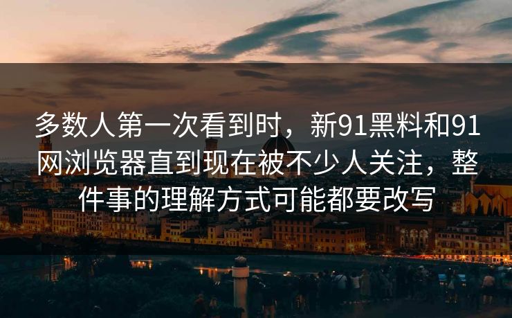 多数人第一次看到时，新91黑料和91网浏览器直到现在被不少人关注，整件事的理解方式可能都要改写  第1张