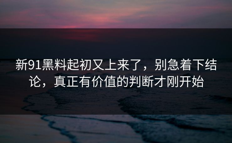 新91黑料起初又上来了，别急着下结论，真正有价值的判断才刚开始  第1张
