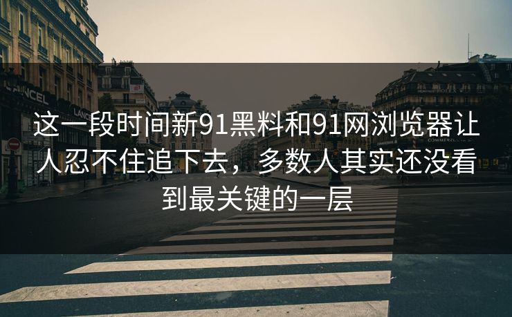 这一段时间新91黑料和91网浏览器让人忍不住追下去，多数人其实还没看到最关键的一层  第1张