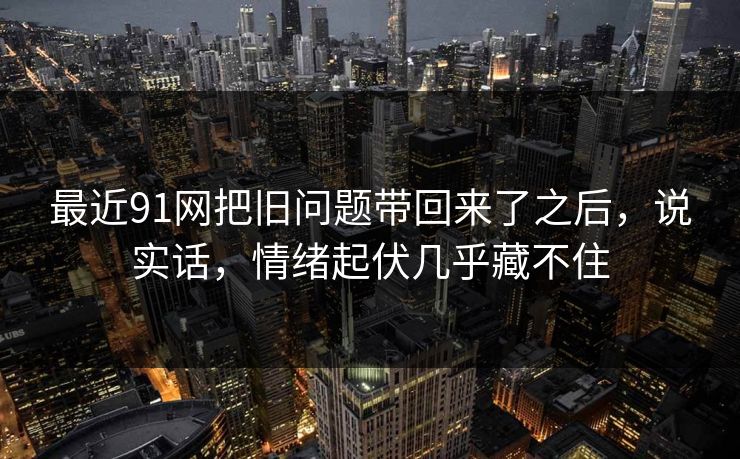 最近91网把旧问题带回来了之后，说实话，情绪起伏几乎藏不住  第1张