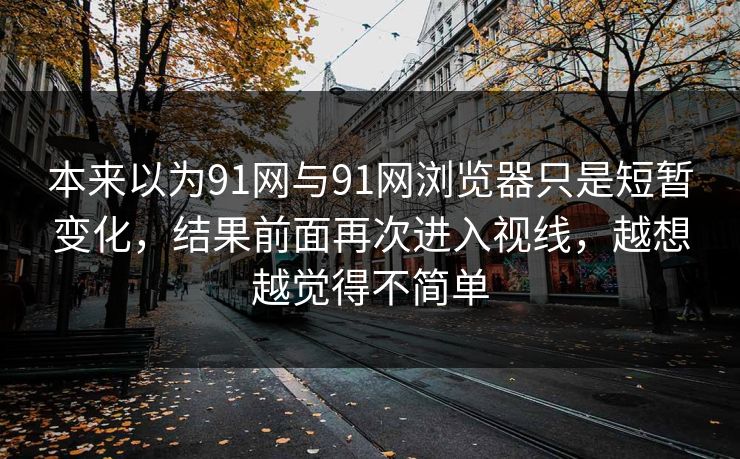本来以为91网与91网浏览器只是短暂变化，结果前面再次进入视线，越想越觉得不简单  第1张